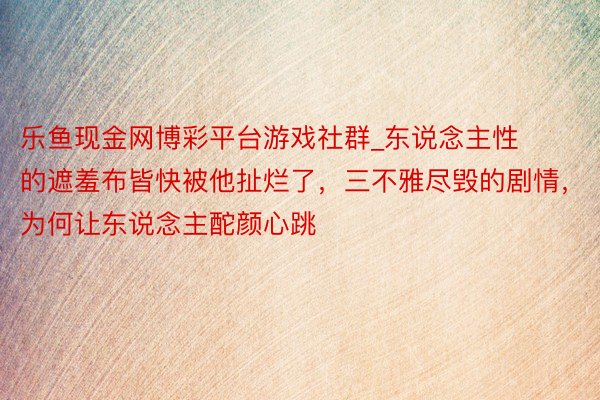 乐鱼现金网博彩平台游戏社群_东说念主性的遮羞布皆快被他扯烂了，三不雅尽毁的剧情，为何让东说念主酡颜心跳