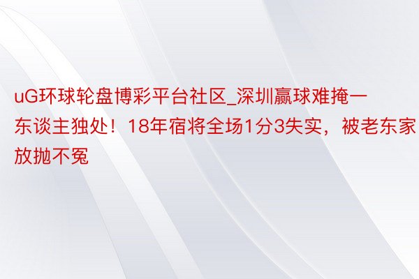 uG环球轮盘博彩平台社区_深圳赢球难掩一东谈主独处！18年宿将全场1分3失实，被老东家放抛不冤