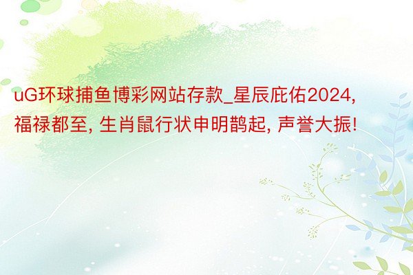 uG环球捕鱼博彩网站存款_星辰庇佑2024, 福禄都至, 生肖鼠行状申明鹊起, 声誉大振!