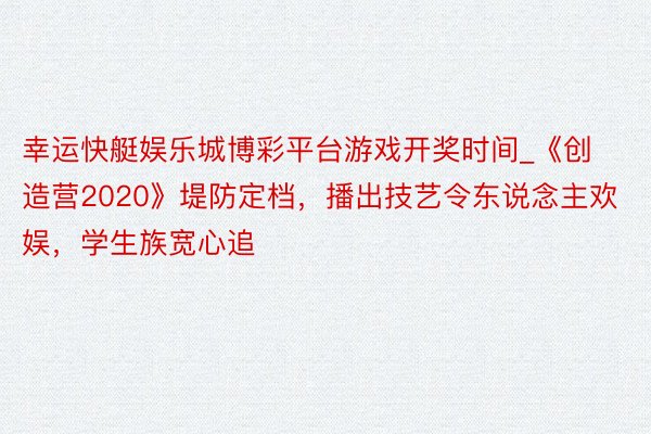 幸运快艇娱乐城博彩平台游戏开奖时间_《创造营2020》堤防定档，播出技艺令东说念主欢娱，学生族宽心追