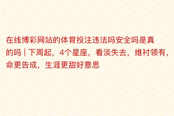 在线博彩网站的体育投注违法吗安全吗是真的吗 | 下周起，4个星座，看淡失去，维衬领有，使命更告成，生涯更甜好意思