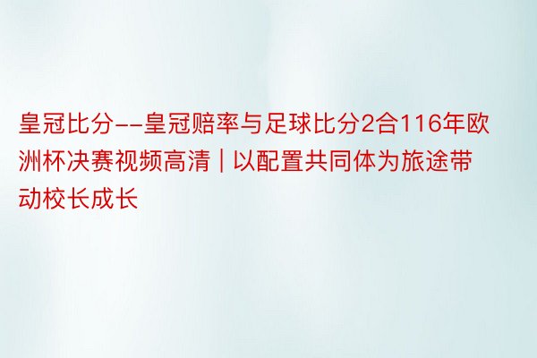 皇冠比分--皇冠赔率与足球比分2合116年欧洲杯决赛视频高清 | 以配置共同体为旅途带动校长成长