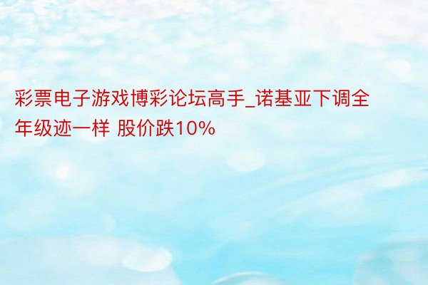 彩票电子游戏博彩论坛高手_诺基亚下调全年级迹一样 股价跌10%