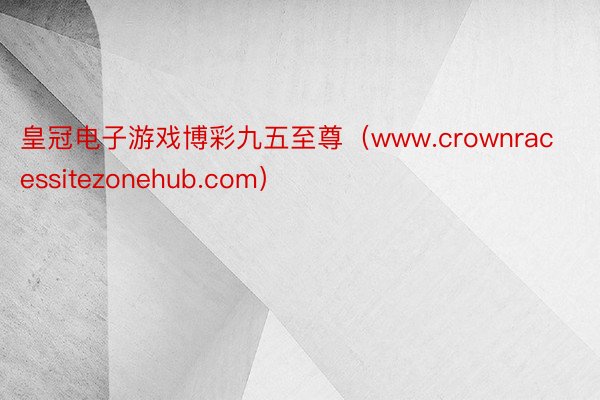 皇冠电子游戏博彩九五至尊（www.crownracessitezonehub.com）