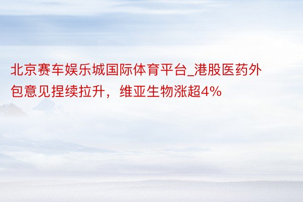 北京赛车娱乐城国际体育平台_港股医药外包意见捏续拉升，维亚生物涨超4%