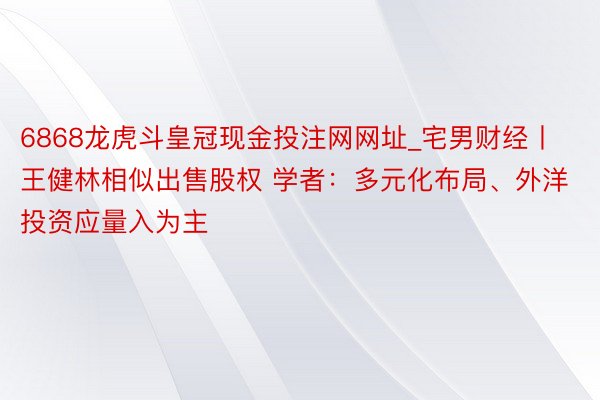 6868龙虎斗皇冠现金投注网网址_宅男财经丨王健林相似出售股权 学者：多元化布局、外洋投资应量入为主