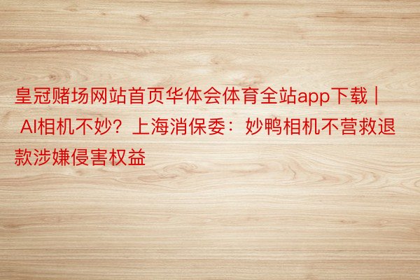 皇冠赌场网站首页华体会体育全站app下载 | AI相机不妙？上海消保委：妙鸭相机不营救退款涉嫌侵害权益