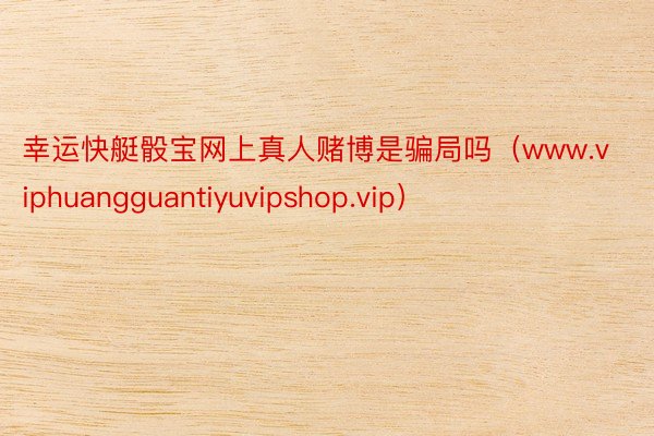 幸运快艇骰宝网上真人赌博是骗局吗（www.viphuangguantiyuvipshop.vip）