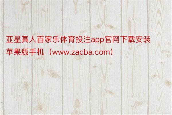 亚星真人百家乐体育投注app官网下载安装苹果版手机（www.zacba.com）