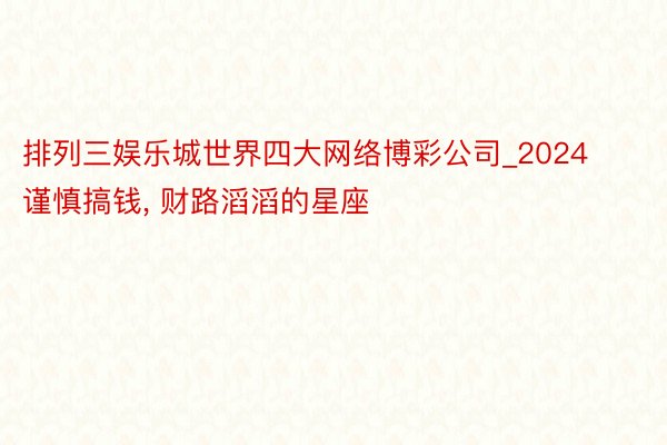 排列三娱乐城世界四大网络博彩公司_2024谨慎搞钱， 财路滔滔的星座