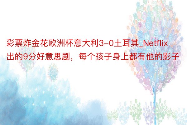 彩票炸金花欧洲杯意大利3-0土耳其_Netflix出的9分好意思剧，每个孩子身上都有他的影子