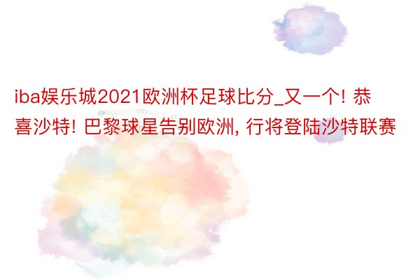 iba娱乐城2021欧洲杯足球比分_又一个! 恭喜沙特! 巴黎球星告别欧洲， 行将登陆沙特联赛