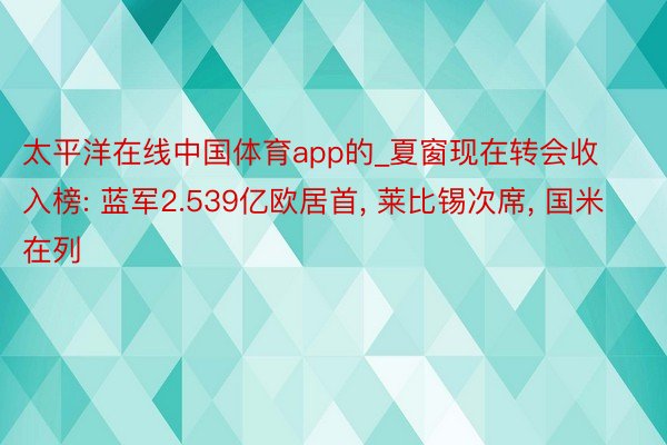 太平洋在线中国体育app的_夏窗现在转会收入榜: 蓝军2.539亿欧居首, 莱比锡次席, 国米在列