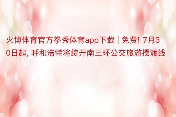 火博体育官方拳秀体育app下载 | 免费! 7月30日起, 呼和浩特将绽开南三环公交旅游摆渡线