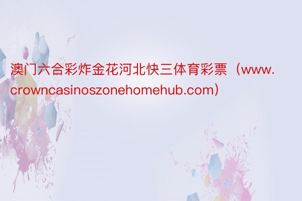 澳门六合彩炸金花河北快三体育彩票（www.crowncasinoszonehomehub.com）