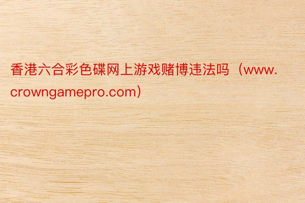 香港六合彩色碟网上游戏赌博违法吗（www.crowngamepro.com）