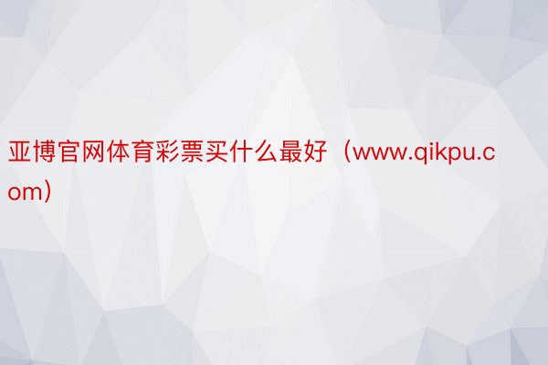 亚博官网体育彩票买什么最好（www.qikpu.com）