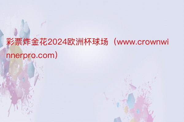 彩票炸金花2024欧洲杯球场（www.crownwinnerpro.com）