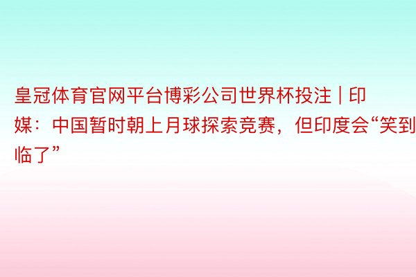 皇冠体育官网平台博彩公司世界杯投注 | 印媒：中国暂时朝上月球探索竞赛，但印度会“笑到临了”