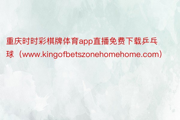 重庆时时彩棋牌体育app直播免费下载乒乓球（www.kingofbetszonehomehome.com）