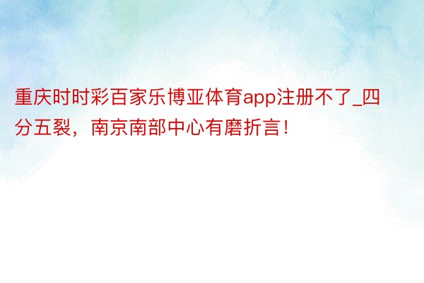 重庆时时彩百家乐博亚体育app注册不了_四分五裂，南京南部中心有磨折言！