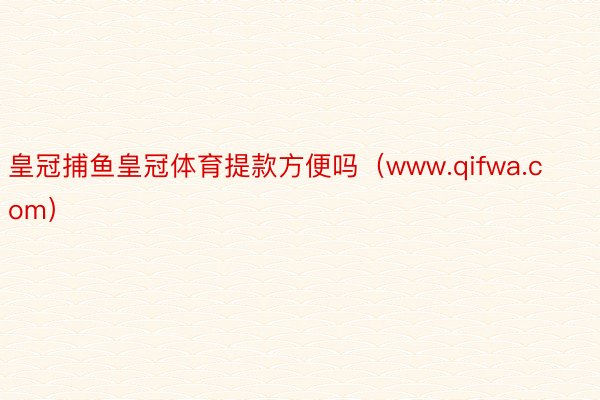 皇冠捕鱼皇冠体育提款方便吗（www.qifwa.com）