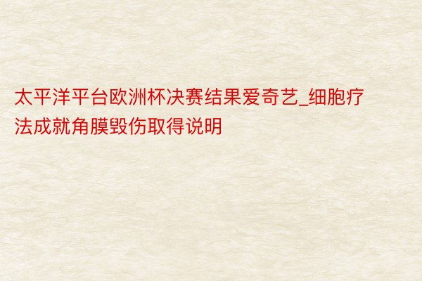 太平洋平台欧洲杯决赛结果爱奇艺_细胞疗法成就角膜毁伤取得说明