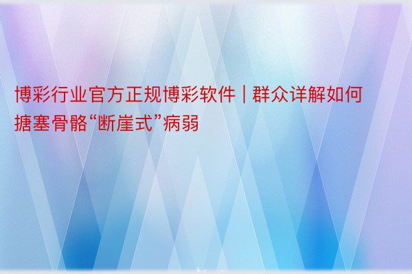 博彩行业官方正规博彩软件 | 群众详解如何搪塞骨骼“断崖式”病弱