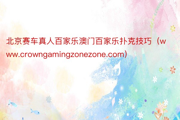 北京赛车真人百家乐澳门百家乐扑克技巧（www.crowngamingzonezone.com）