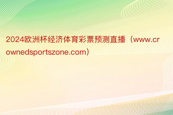 2024欧洲杯经济体育彩票预测直播（www.crownedsportszone.com）