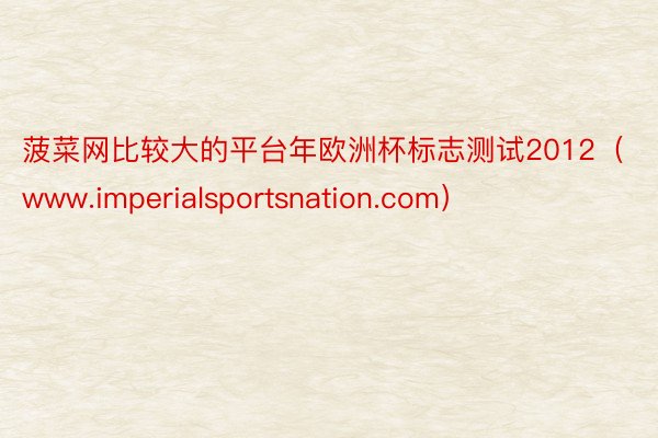 菠菜网比较大的平台年欧洲杯标志测试2012（www.imperialsportsnation.com）