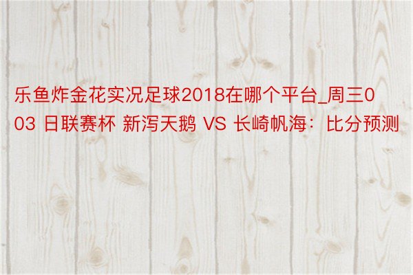 乐鱼炸金花实况足球2018在哪个平台_周三003 日联赛杯 新泻天鹅 VS 长崎帆海：比分预测