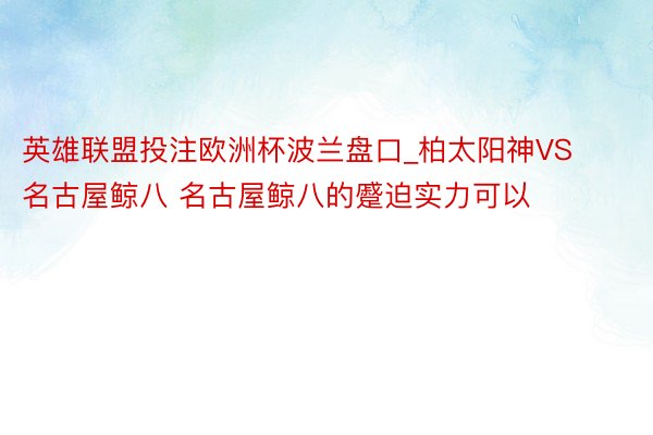 英雄联盟投注欧洲杯波兰盘口_柏太阳神VS名古屋鲸八 名古屋鲸八的蹙迫实力可以