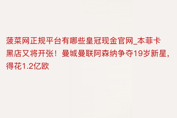 菠菜网正规平台有哪些皇冠现金官网_本菲卡黑店又将开张！曼城曼联阿森纳争夺19岁新星，得花1.2亿欧