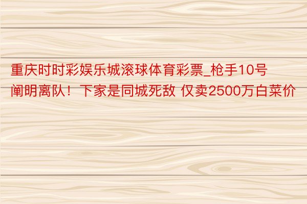 重庆时时彩娱乐城滚球体育彩票_枪手10号阐明离队！下家是同城死敌 仅卖2500万白菜价