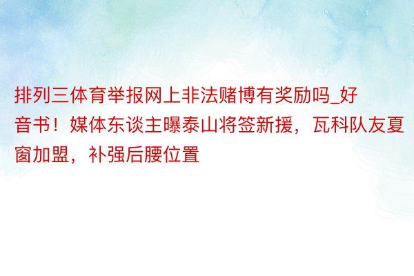 排列三体育举报网上非法赌博有奖励吗_好音书！媒体东谈主曝泰山将签新援，瓦科队友夏窗加盟，补强后腰位置