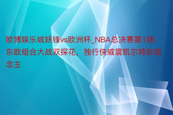 欧博娱乐城妖锋vs欧洲杯_NBA总决赛第1场：东欧组合大战双探花，独行侠威震凯尔特东说念主