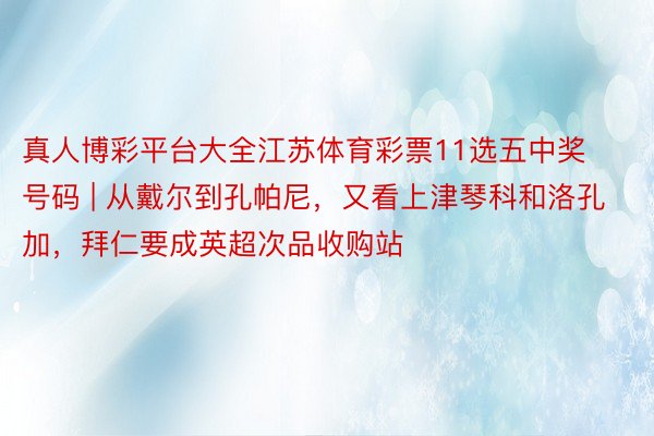 真人博彩平台大全江苏体育彩票11选五中奖号码 | 从戴尔到孔帕尼，又看上津琴科和洛孔加，拜仁要成英超次品收购站