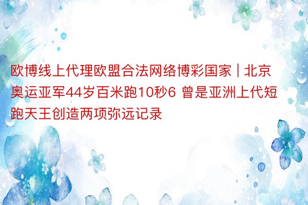 欧博线上代理欧盟合法网络博彩国家 | 北京奥运亚军44岁百米跑10秒6 曾是亚洲上代短跑天王创造两项弥远记录