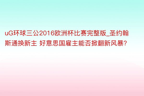 uG环球三公2016欧洲杯比赛完整版_圣约翰斯通换新主 好意思国雇主能否掀翻新风暴？