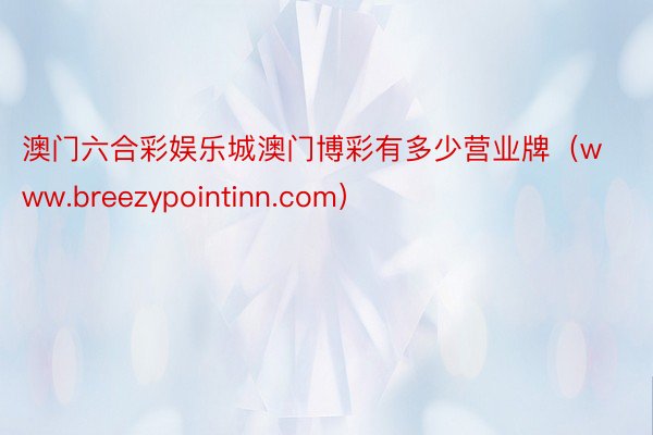 澳门六合彩娱乐城澳门博彩有多少营业牌（www.breezypointinn.com）