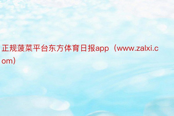 正规菠菜平台东方体育日报app（www.zalxi.com）