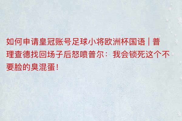 如何申请皇冠账号足球小将欧洲杯国语 | 普理查德找回场子后怒喷普尔：我会锁死这个不要脸的臭混蛋！