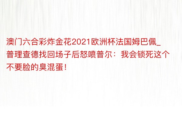 澳门六合彩炸金花2021欧洲杯法国姆巴佩_普理查德找回场子后怒喷普尔：我会锁死这个不要脸的臭混蛋！