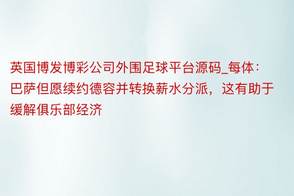 英国博发博彩公司外围足球平台源码_每体：巴萨但愿续约德容并转换薪水分派，这有助于缓解俱乐部经济