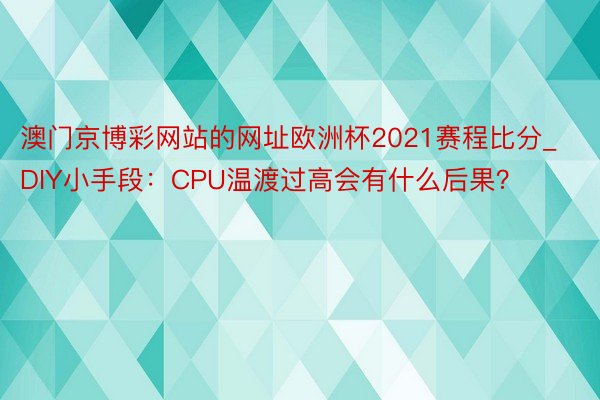 澳门京博彩网站的网址欧洲杯2021赛程比分_DIY小手段：CPU温渡过高会有什么后果？