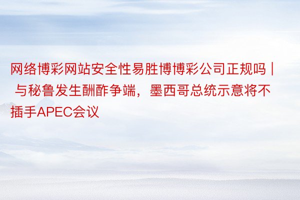 网络博彩网站安全性易胜博博彩公司正规吗 | 与秘鲁发生酬酢争端，墨西哥总统示意将不插手APEC会议