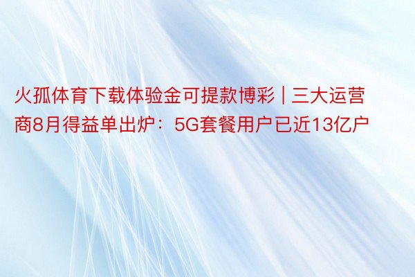 火孤体育下载体验金可提款博彩 | 三大运营商8月得益单出炉：5G套餐用户已近13亿户