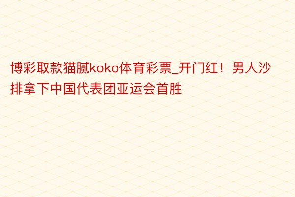 博彩取款猫腻koko体育彩票_开门红！男人沙排拿下中国代表团亚运会首胜