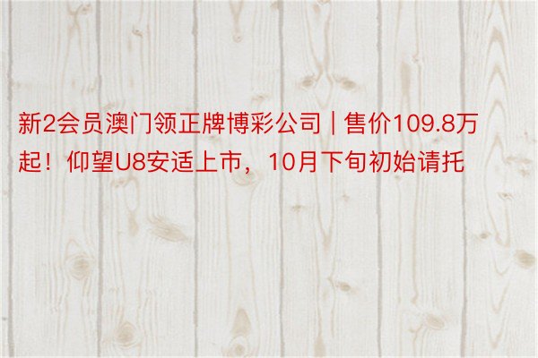 新2会员澳门领正牌博彩公司 | 售价109.8万起！仰望U8安适上市，10月下旬初始请托